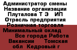 Администратор смены › Название организации ­ Плуталова Т.Э., ИП › Отрасль предприятия ­ Розничная торговля › Минимальный оклад ­ 30 000 - Все города Работа » Вакансии   . Томская обл.,Кедровый г.